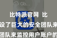 比特派官网  比特派建设了巨大的安全团队来监控用户账户的安全