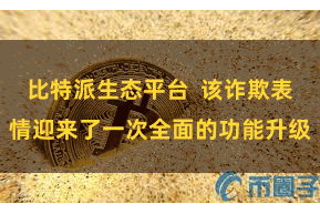 比特派生态平台  该诈欺表情迎来了一次全面的功能升级